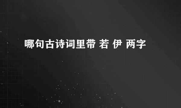 哪句古诗词里带 若 伊 两字