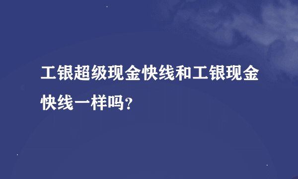 工银超级现金快线和工银现金快线一样吗？