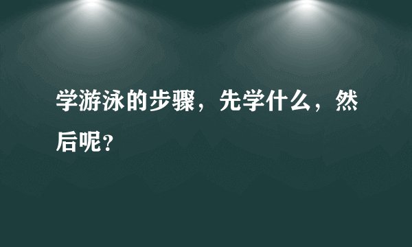 学游泳的步骤，先学什么，然后呢？