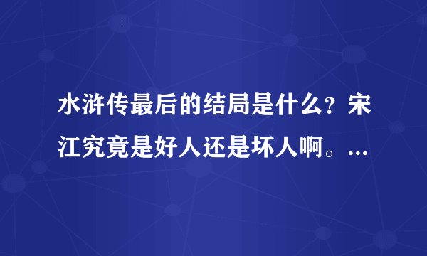 水浒传最后的结局是什么？宋江究竟是好人还是坏人啊。武松林冲怎么死的？