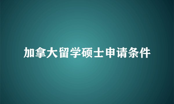 加拿大留学硕士申请条件