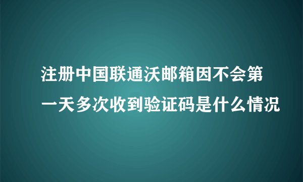 注册中国联通沃邮箱因不会第一天多次收到验证码是什么情况