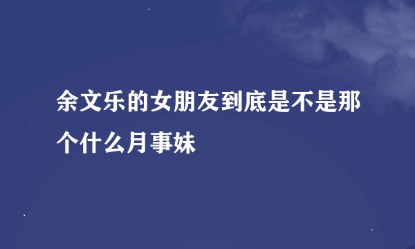 余文乐的女朋友到底是不是那个什么月事妹