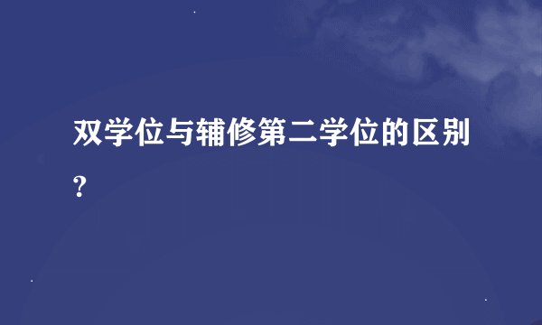 双学位与辅修第二学位的区别?