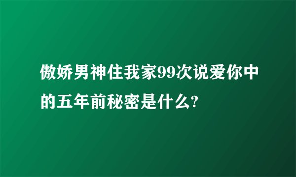 傲娇男神住我家99次说爱你中的五年前秘密是什么?