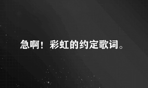 急啊！彩虹的约定歌词。