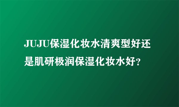 JUJU保湿化妆水清爽型好还是肌研极润保湿化妆水好？