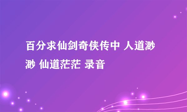 百分求仙剑奇侠传中 人道渺渺 仙道茫茫 录音
