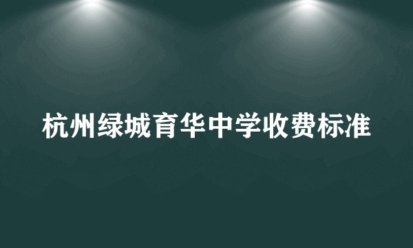 杭州绿城育华中学收费标准