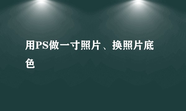 用PS做一寸照片、换照片底色