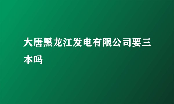 大唐黑龙江发电有限公司要三本吗