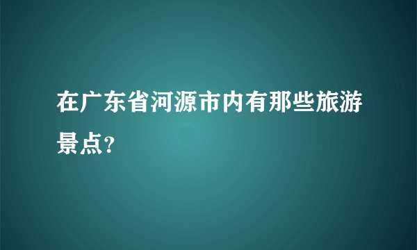 在广东省河源市内有那些旅游景点？