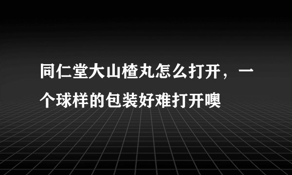 同仁堂大山楂丸怎么打开，一个球样的包装好难打开噢