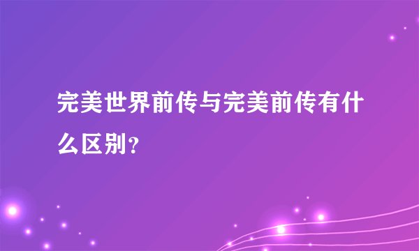 完美世界前传与完美前传有什么区别？