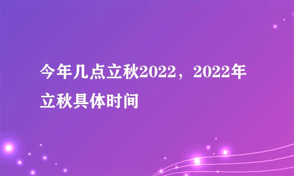 今年几点立秋2022，2022年立秋具体时间