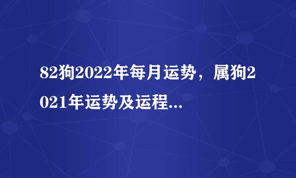 82狗2022年每月运势，属狗2021年运势及运程每月运程