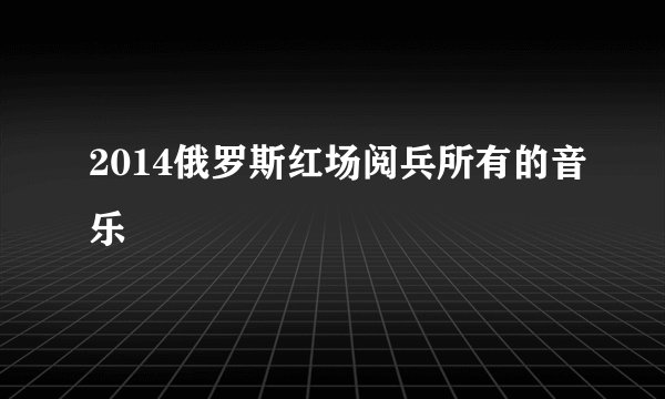 2014俄罗斯红场阅兵所有的音乐