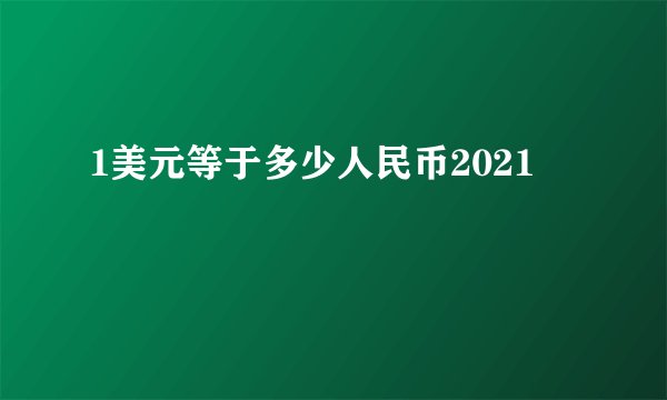 1美元等于多少人民币2021 