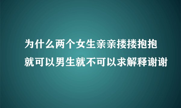 为什么两个女生亲亲搂搂抱抱就可以男生就不可以求解释谢谢