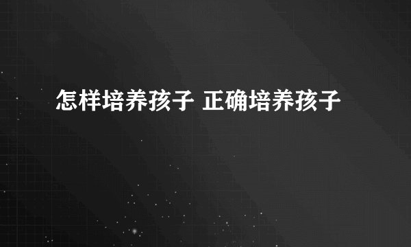 怎样培养孩子 正确培养孩子