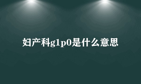 妇产科g1p0是什么意思