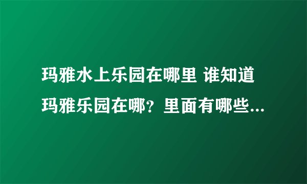 玛雅水上乐园在哪里 谁知道玛雅乐园在哪？里面有哪些水上游玩项目啊？