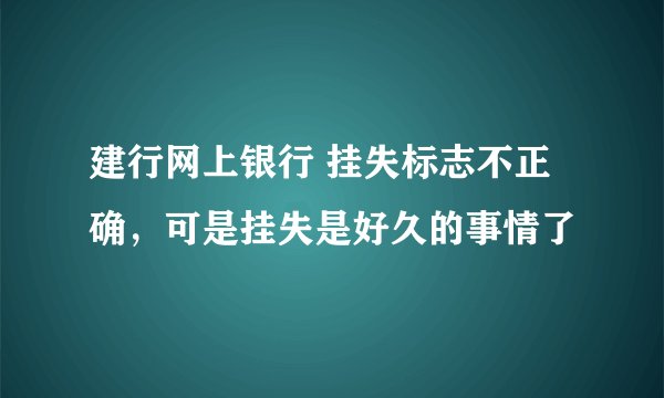 建行网上银行 挂失标志不正确，可是挂失是好久的事情了
