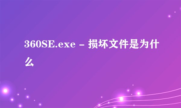 360SE.exe - 损坏文件是为什么