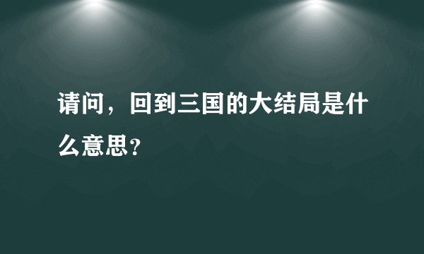请问，回到三国的大结局是什么意思？