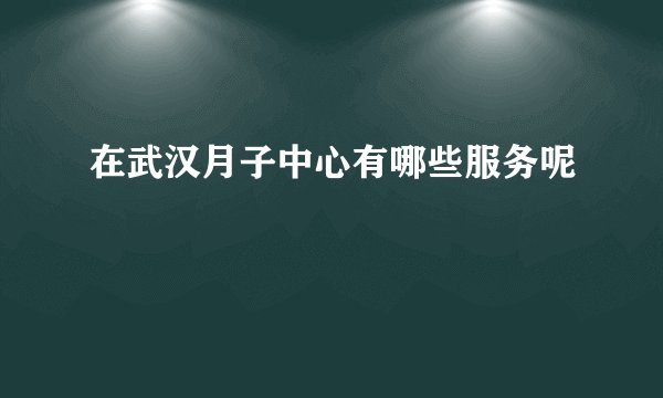 在武汉月子中心有哪些服务呢