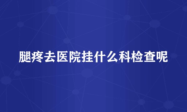 腿疼去医院挂什么科检查呢