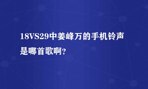 18VS29中姜峰万的手机铃声是哪首歌啊？