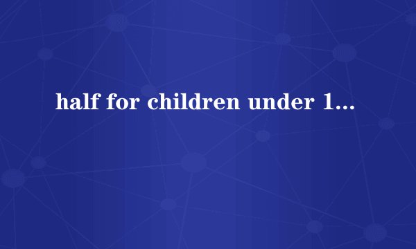 half for children under 10 years old什么意思
