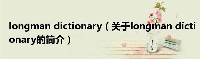 longman dictionary（关于longman dictionary的简介）