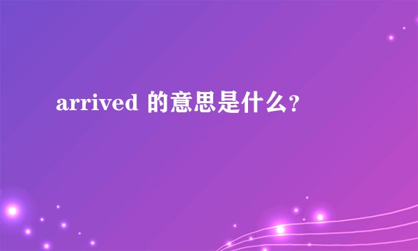 arrived 的意思是什么？