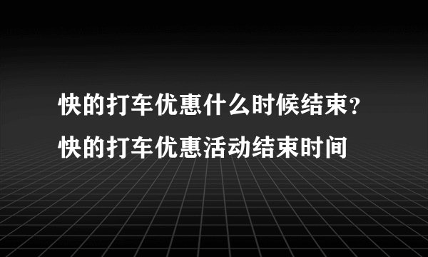 快的打车优惠什么时候结束？快的打车优惠活动结束时间