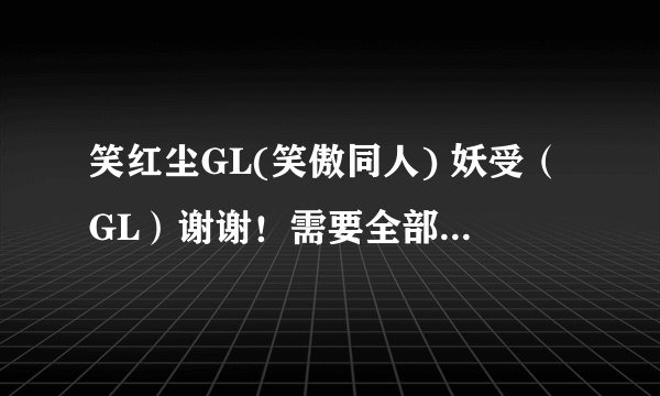 笑红尘GL(笑傲同人) 妖受（GL）谢谢！需要全部，包括番外！