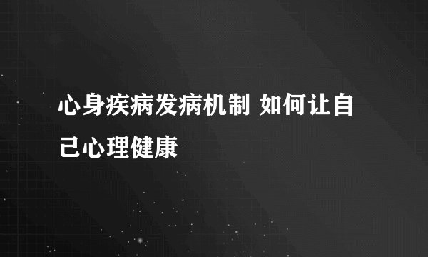 心身疾病发病机制 如何让自己心理健康