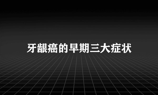 牙龈癌的早期三大症状