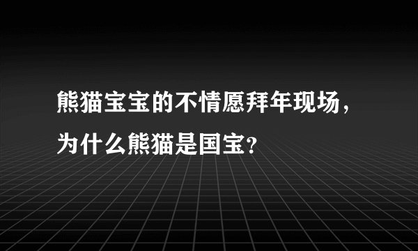 熊猫宝宝的不情愿拜年现场，为什么熊猫是国宝？