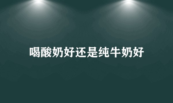 喝酸奶好还是纯牛奶好