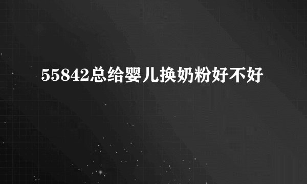 55842总给婴儿换奶粉好不好