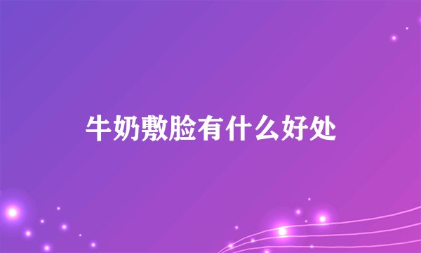 牛奶敷脸有什么好处