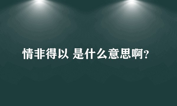 情非得以 是什么意思啊？