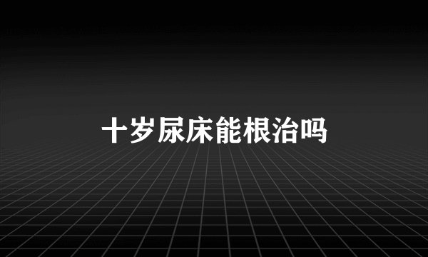 十岁尿床能根治吗