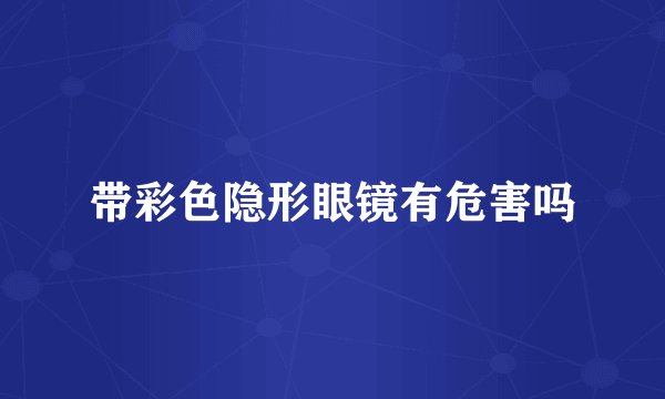 带彩色隐形眼镜有危害吗