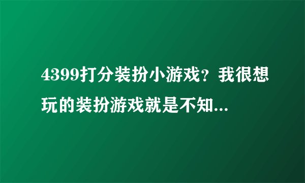 4399打分装扮小游戏？我很想玩的装扮游戏就是不知道哪里有好玩的？