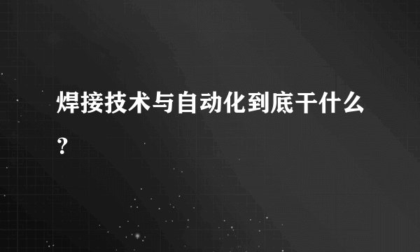 焊接技术与自动化到底干什么？