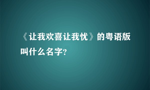 《让我欢喜让我忧》的粤语版叫什么名字？