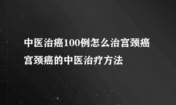 中医治癌100例怎么治宫颈癌 宫颈癌的中医治疗方法
